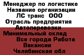 Менеджер по логистике › Название организации ­ ЛС-транс, ООО › Отрасль предприятия ­ Автоперевозки › Минимальный оклад ­ 30 000 - Все города Работа » Вакансии   . Челябинская обл.,Коркино г.